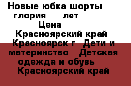 Новые юбка шорты 300. глория 5-7 лет 116-125 › Цена ­ 300 - Красноярский край, Красноярск г. Дети и материнство » Детская одежда и обувь   . Красноярский край